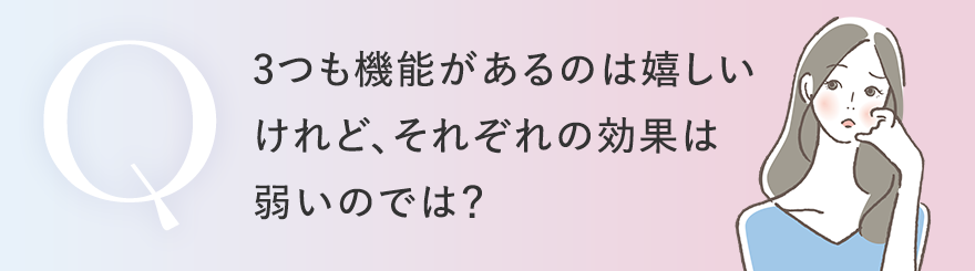 3つも機能があるのは嬉しいけれど、それぞれの効果は弱いのでは？