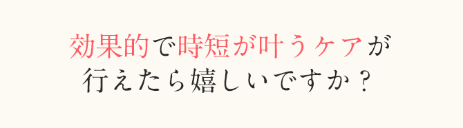 効果的で時短が叶うケアが行えたら嬉しいですか？