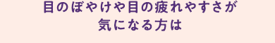 目のぼやけや目の疲れやすさが気になる方は