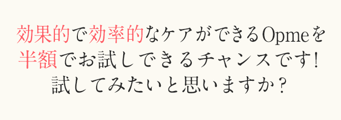 効果的で効率的なケアができるOpmeを半額でお試しできるチャンスです！試してみたいと思いますか？