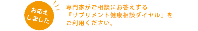 専門家がご相談にお答えする『サプリメント健康相談ダイヤル』をご利用ください。