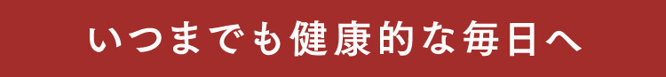 いつまでも健康的な毎日へ