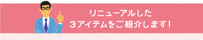 リニューアルした3アイテムをご紹介します!