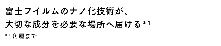 富士フイルムのナノ化技術が、大切な成分を必要な場所へ届ける*1 *1 角質まで