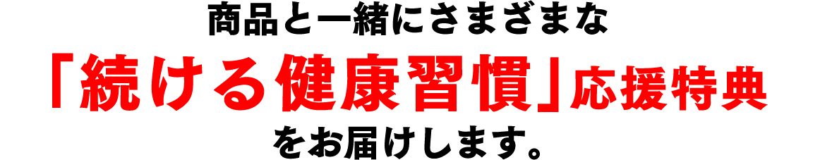 商品と一緒にさまざまな「続ける健康習慣」応援特典をお届けします。