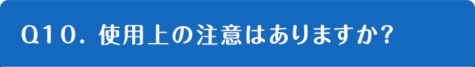 Q10. 使用上の注意はありますか？