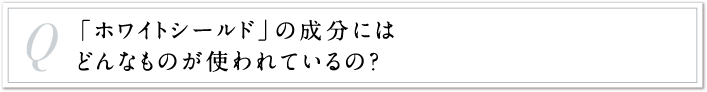 「ホワイトシールド」の成分にはどんなものが使われているの？