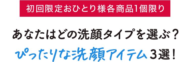 初回限定おひとり様各商品1個限り あなたはどの洗顔タイプを選ぶ？ぴったりな洗顔アイテム3選！