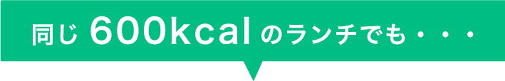 同じ600kcalのランチでも・・・