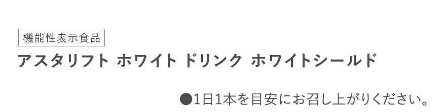 [機能性表示食品]アスタリフト ホワイト ドリンク ホワイトシールド ●1日1本を目安にお召し上がりください。