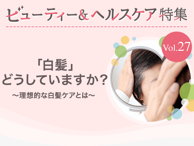 ビューティー&ヘルスケア特集Vol.27 「白髪」どうしていますか？〜理想的な白髪ケアとは〜