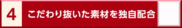4. こだわり抜いた素材を独自配合