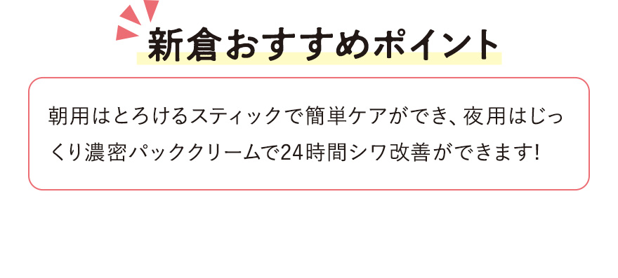 【新倉おすすめポイント】朝用はとろけるスティックで簡単ケアができ、夜用はじっくり濃密パッククリームで24時間シワ改善ができます!
