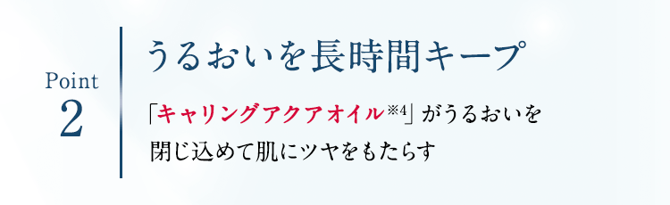 Point2 うるおいを長時間キープ 「キャリングアクアオイル※4」がうるおいを閉じ込めて肌にツヤをもたらす