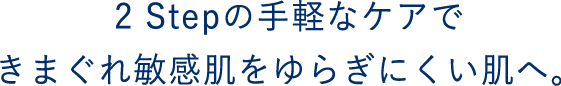 2 Stepの手軽なケアできまぐれ敏感肌をゆらぎにくい肌へ。