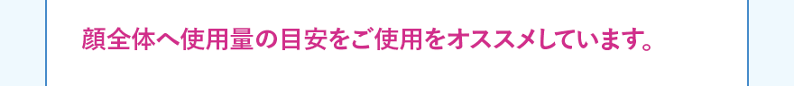 顔全体へ使用量の目安をご使用をオススメしています。
