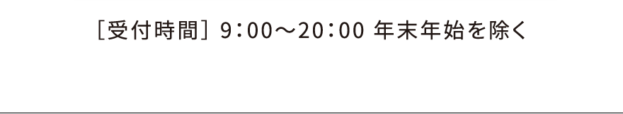 ［受付時間］ 9：00～20：00 年末年始を除く