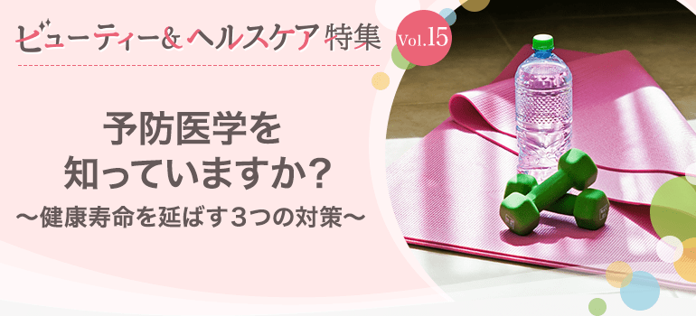 ビューティー&ヘルスケア特集Vol.15 予防医学を知っていますか？～健康寿命を延ばす3つの対策～