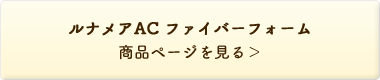 ルナメアAC ファイバーフォーム 商品ページを見る＞