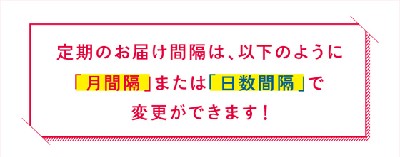 定期お届け感覚は、以下のように「月間隔」または「日数間隔」で変更ができます！