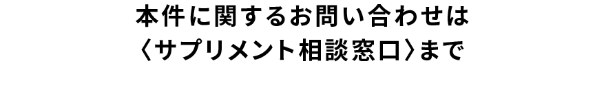 本件に関するお問い合わせは〈サプリメント相談窓口〉まで