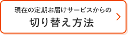 現在の定期お届けサービスからの切り替え方法