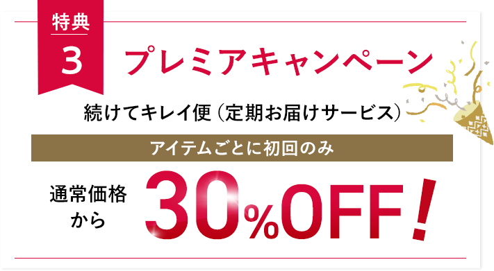 特典3プレミアキャンペーン続けてキレイ便（定期お届けサービス）アイテムごとに初回のみ通常価格から30%OFF!