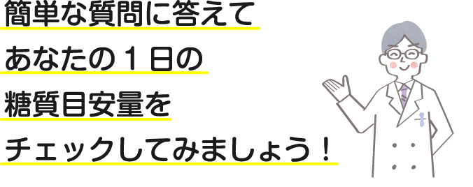 簡単な質問に答えてあなたの1日の糖質目安量をチェックしてみましょう！