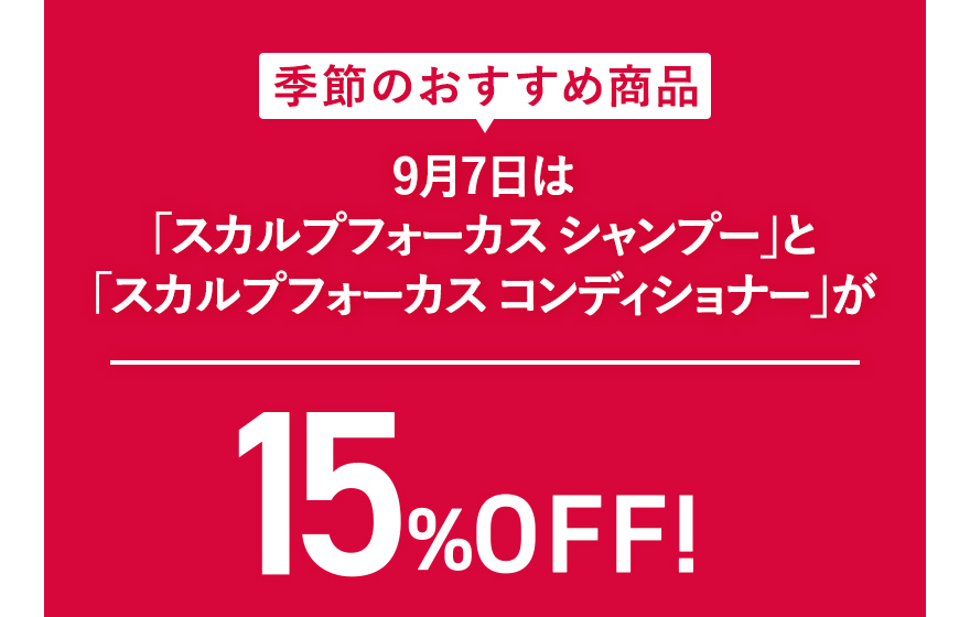 季節のおすすめ商品 9月7日は「スカルプフォーカス シャンプー」と「スカルプフォーカス コンディショナー」が15%OFF！
