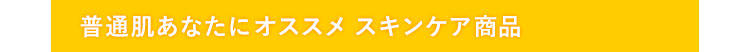 普通肌のあなたにオススメ　スキンケア商品