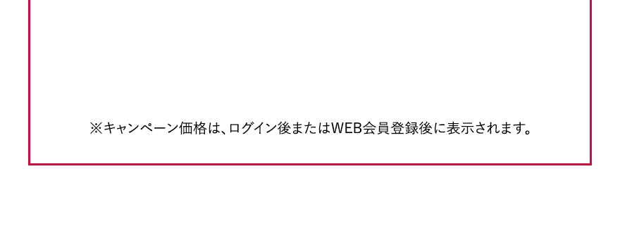 ※キャンペーン価格は、ログイン後またはWEB会員登録後に表示されます。