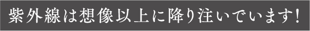 紫外線は想像以上に降り注いでいます！