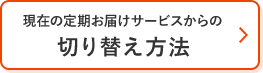 現在の定期お届けサービスからの切り替え方法