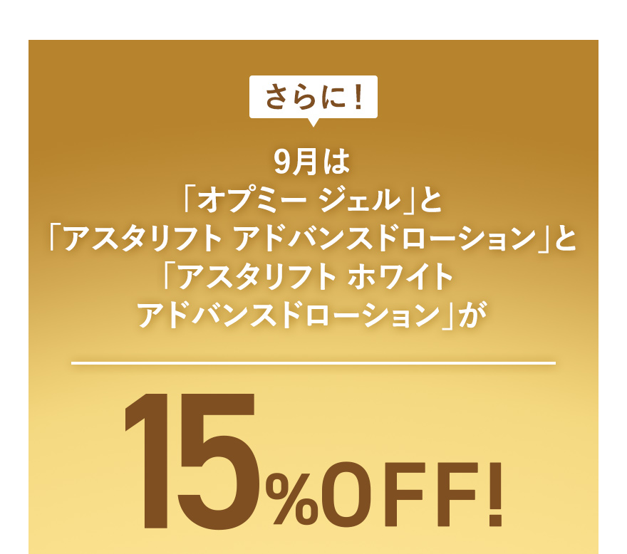 さらに！9月は「オプミー ジェル」と「アスタリフト アドバンスドローション」と「アスタリフト ホワイト アドバンスドローション」が15%OFF!