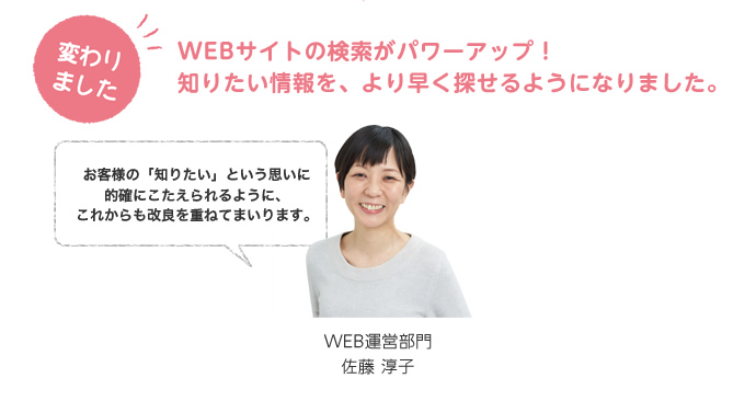 変わりました。WEBサイトの検索がパワーアップ！知りたい情報を、より早く探せるようになりました。