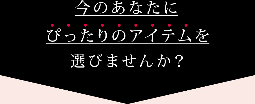 今のあなたにぴったりのアイテムを選びませんか？