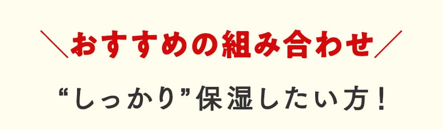 おすすめの組み合わせ “しっかり”保湿したい方！