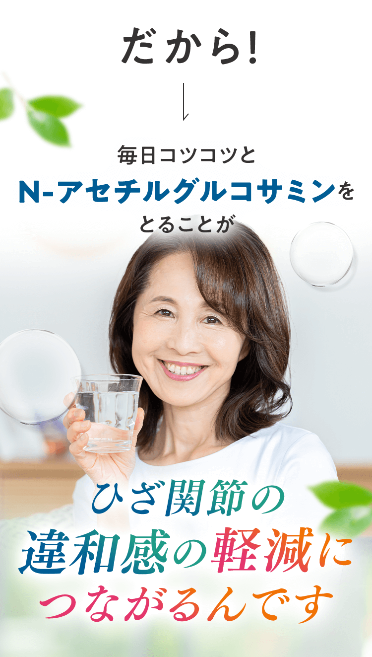 だから、毎日コツコツとN-アセチルグルコサミンをとることがひざ関節の違和感の軽減につながるんです