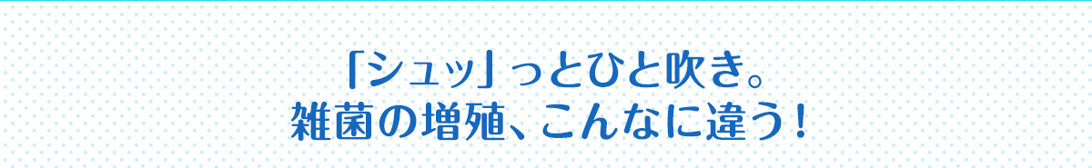 「シュッ」っとひと吹き。雑菌の増殖、こんなに違う！