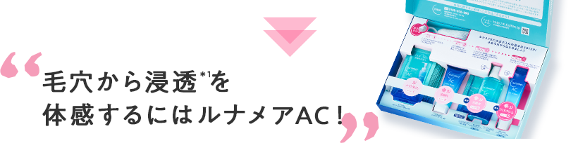 毛穴から浸透＊1を体感するにはルナメアAC！