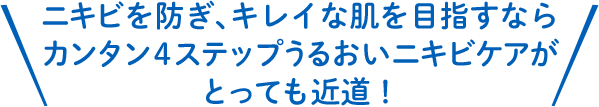 ニキビを防ぎ､キレイな肌を目指すならカンタン4ステップうるおいニキビケアがとっても近道！