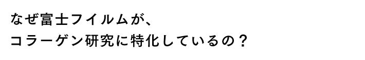 なぜ富士フイルムが、コラーゲン研究に特化しているの？