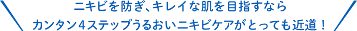 ニキビを防ぎ､キレイな肌を目指すならカンタン4ステップうるおいニキビケアがとっても近道！