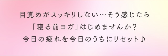 目覚めがスッキリしない…そう感じたら「寝る前ヨガ」はじめませんか？
今日の疲れを今日のうちにリセット♪