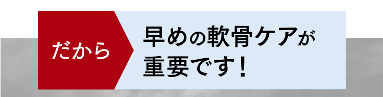 だから早めの軟骨ケアが重要です！
