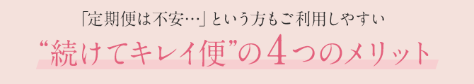 「定期便は不安…」という方もご利用しやすい“続けてキレイ便”の4つのメリット