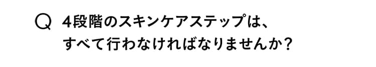 Q.4段階のスキンケアステップは、すべて行わなければなりませんか？ 