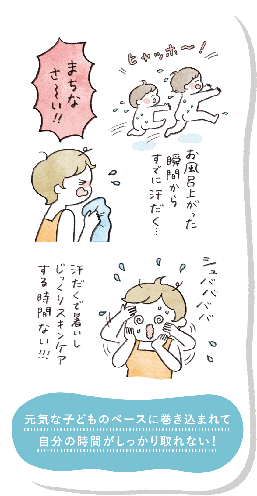 お風呂上がった瞬間からすでに汗だく・・・ 汗だくで暑いしじっくりスキンケアする時間ない!!! 元気な子どものペースに巻き込まれて自分の時間がしっかり取れない！