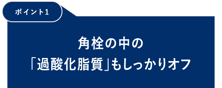 【ポイント1】角栓の中の「過酸化脂質」もしっかりオフ