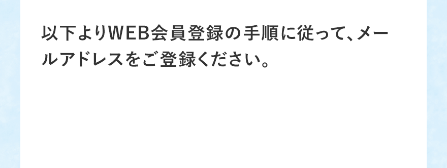 以下よりWEB会員登録の手順に従って、メールアドレスをご登録ください。